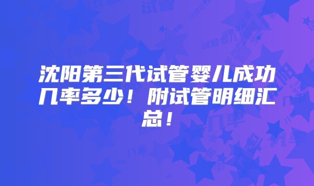 沈阳第三代试管婴儿成功几率多少！附试管明细汇总！