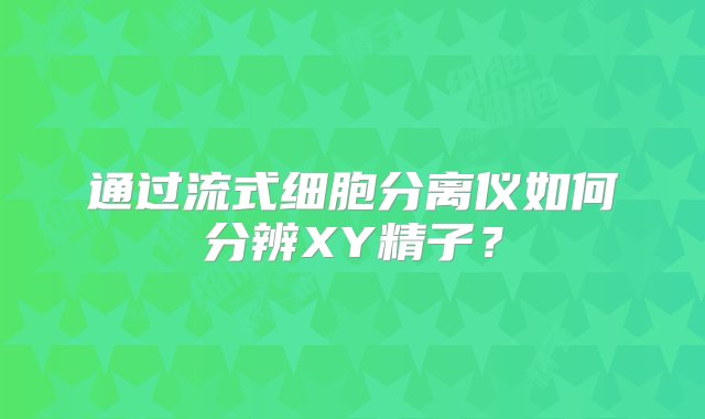 通过流式细胞分离仪如何分辨XY精子？