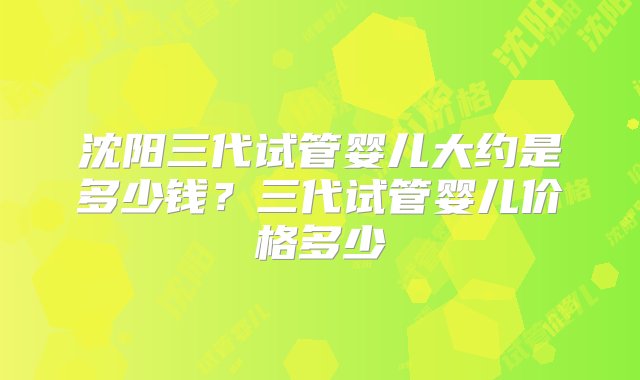 沈阳三代试管婴儿大约是多少钱？三代试管婴儿价格多少