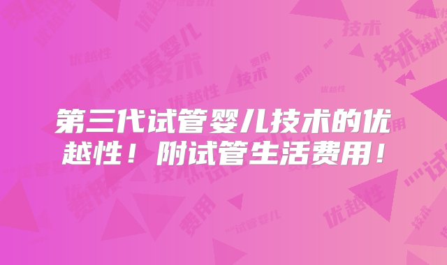 第三代试管婴儿技术的优越性！附试管生活费用！