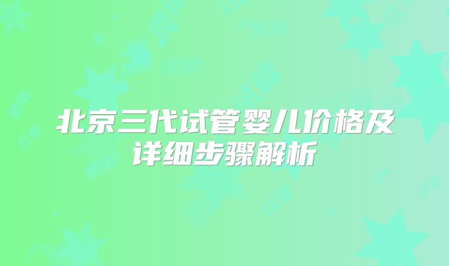 北京三代试管婴儿价格及详细步骤解析