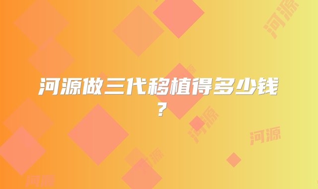 河源做三代移植得多少钱？