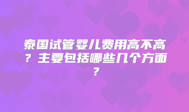 泰国试管婴儿费用高不高？主要包括哪些几个方面？