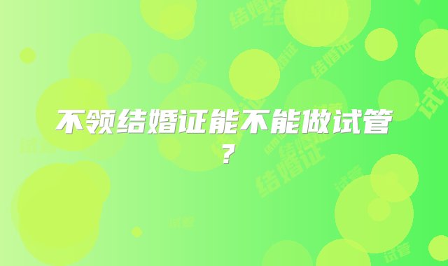 不领结婚证能不能做试管？