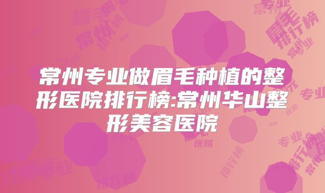 常州专业做眉毛种植的整形医院排行榜:常州华山整形美容医院