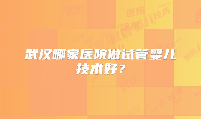 武汉哪家医院做试管婴儿技术好？