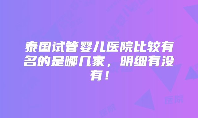 泰国试管婴儿医院比较有名的是哪几家，明细有没有！