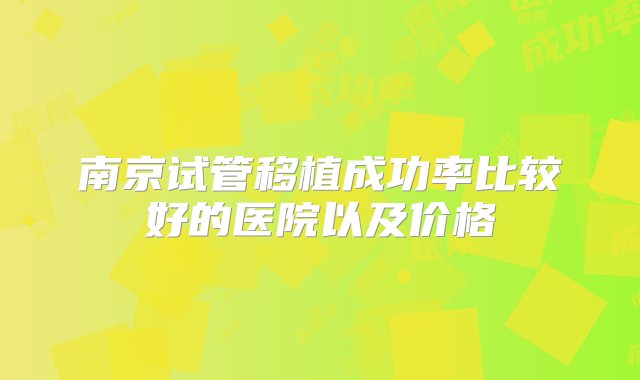 南京试管移植成功率比较好的医院以及价格