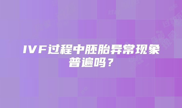 IVF过程中胚胎异常现象普遍吗？