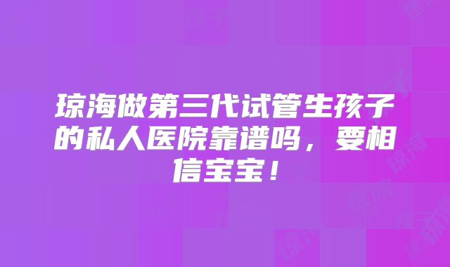 琼海做第三代试管生孩子的私人医院靠谱吗，要相信宝宝！