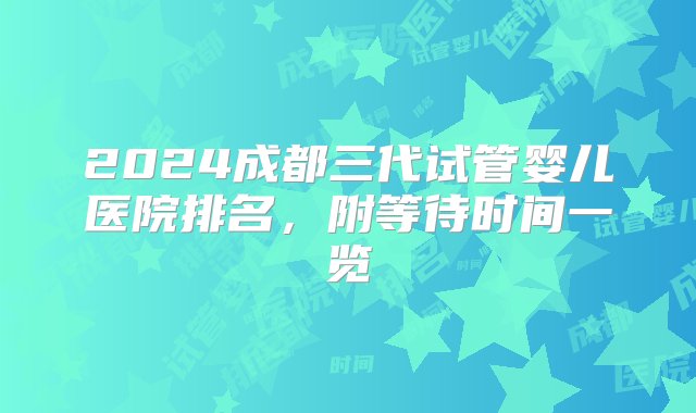 2024成都三代试管婴儿医院排名，附等待时间一览