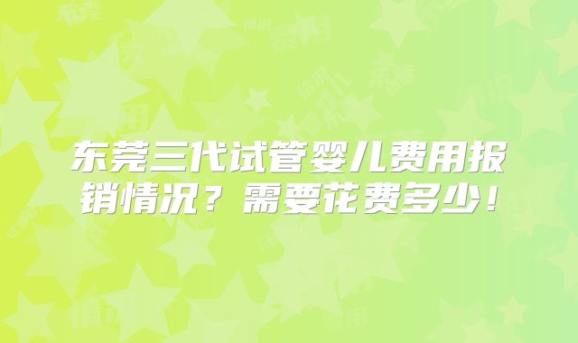 东莞三代试管婴儿费用报销情况？需要花费多少！