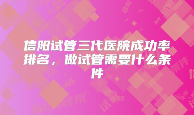 信阳试管三代医院成功率排名，做试管需要什么条件