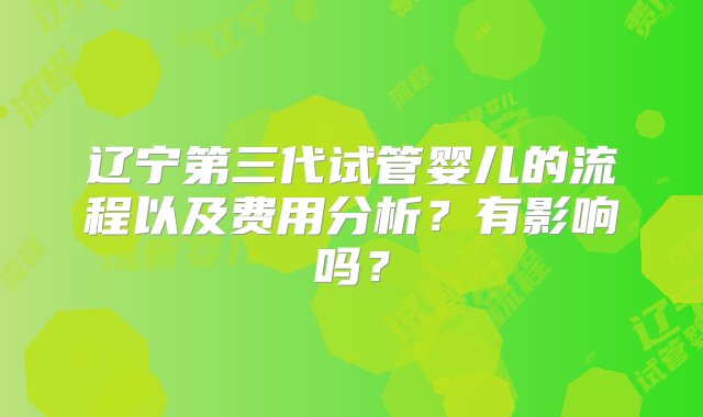 辽宁第三代试管婴儿的流程以及费用分析？有影响吗？