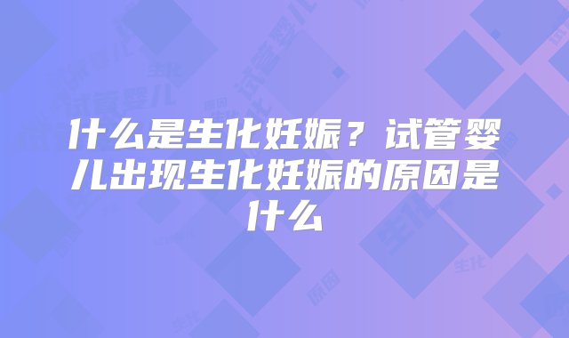 什么是生化妊娠？试管婴儿出现生化妊娠的原因是什么