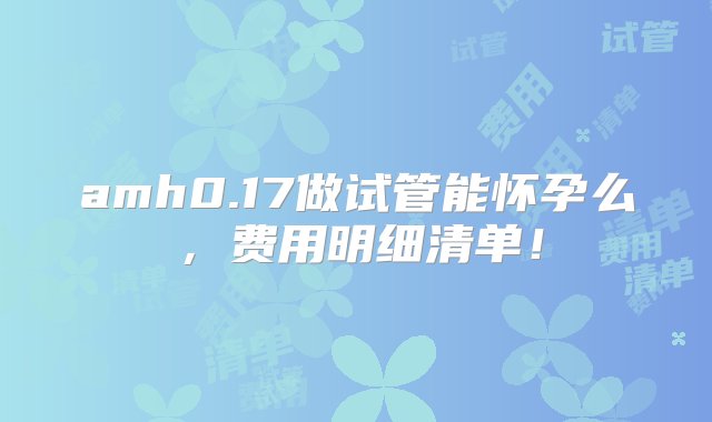 amh0.17做试管能怀孕么，费用明细清单！