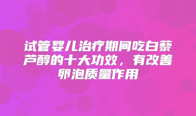 试管婴儿治疗期间吃白藜芦醇的十大功效，有改善卵泡质量作用