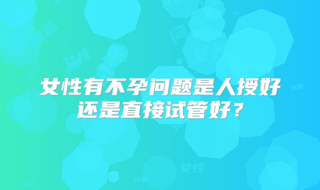 女性有不孕问题是人授好还是直接试管好？