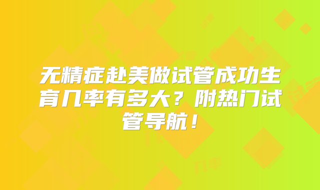 无精症赴美做试管成功生育几率有多大？附热门试管导航！