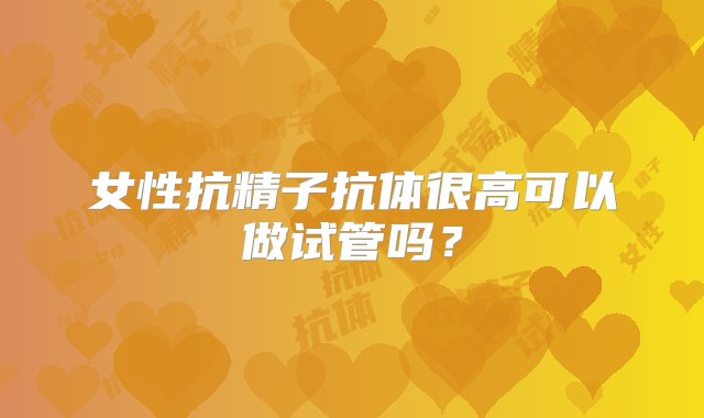 女性抗精子抗体很高可以做试管吗？