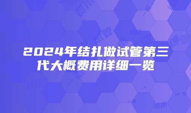 2024年结扎做试管第三代大概费用详细一览