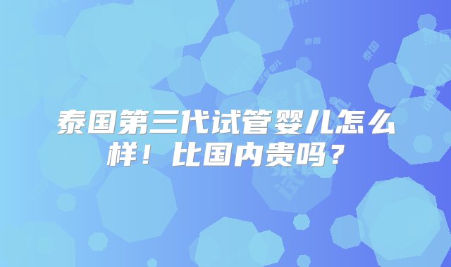 泰国第三代试管婴儿怎么样！比国内贵吗？