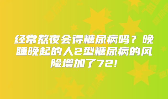 经常熬夜会得糖尿病吗？晚睡晚起的人2型糖尿病的风险增加了72!