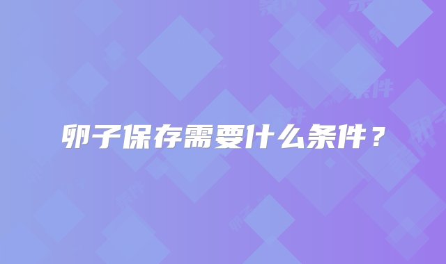 卵子保存需要什么条件？