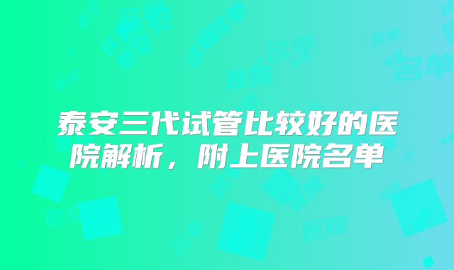 泰安三代试管比较好的医院解析，附上医院名单