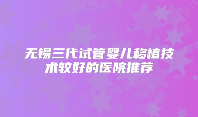 无锡三代试管婴儿移植技术较好的医院推荐