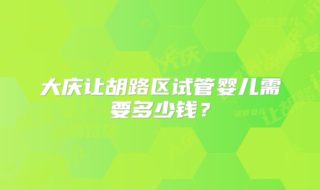 大庆让胡路区试管婴儿需要多少钱？