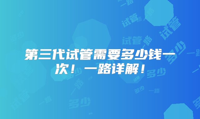 第三代试管需要多少钱一次！一路详解！