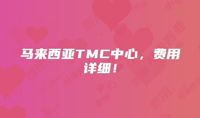 马来西亚TMC中心，费用详细！