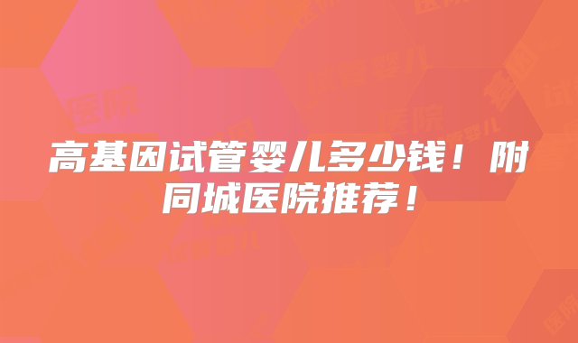 高基因试管婴儿多少钱！附同城医院推荐！