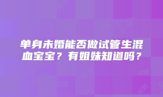 单身未婚能否做试管生混血宝宝？有姐妹知道吗？