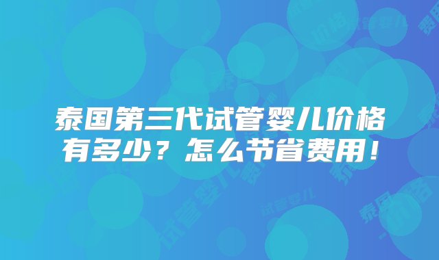 泰国第三代试管婴儿价格有多少？怎么节省费用！