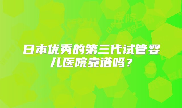 日本优秀的第三代试管婴儿医院靠谱吗？