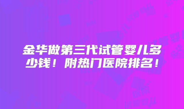 金华做第三代试管婴儿多少钱！附热门医院排名！