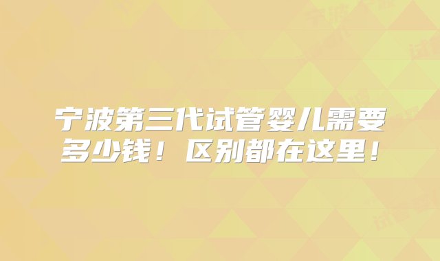 宁波第三代试管婴儿需要多少钱！区别都在这里！