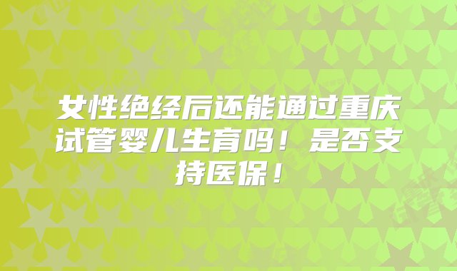 女性绝经后还能通过重庆试管婴儿生育吗！是否支持医保！