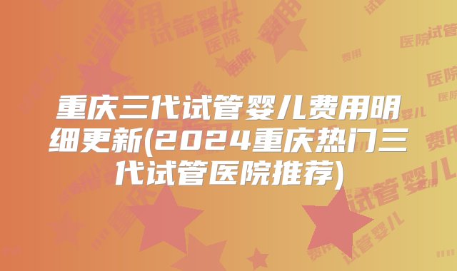 重庆三代试管婴儿费用明细更新(2024重庆热门三代试管医院推荐)