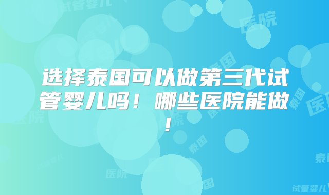 选择泰国可以做第三代试管婴儿吗！哪些医院能做！