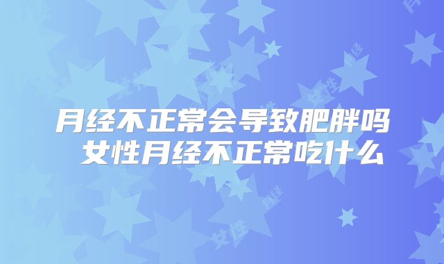 月经不正常会导致肥胖吗 女性月经不正常吃什么