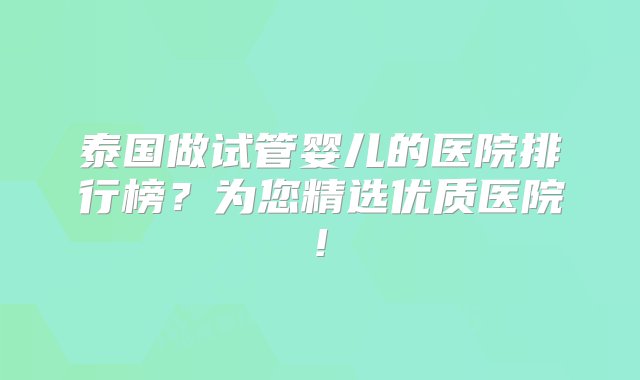 泰国做试管婴儿的医院排行榜？为您精选优质医院!