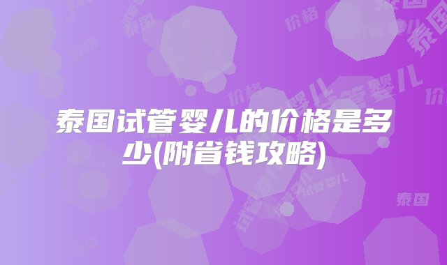 泰国试管婴儿的价格是多少(附省钱攻略)