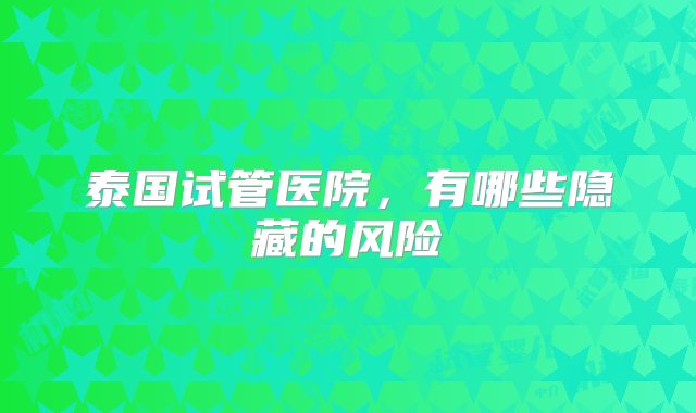 泰国试管医院，有哪些隐藏的风险