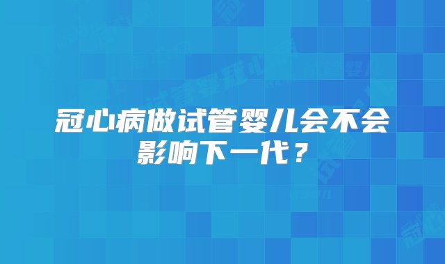 冠心病做试管婴儿会不会影响下一代？