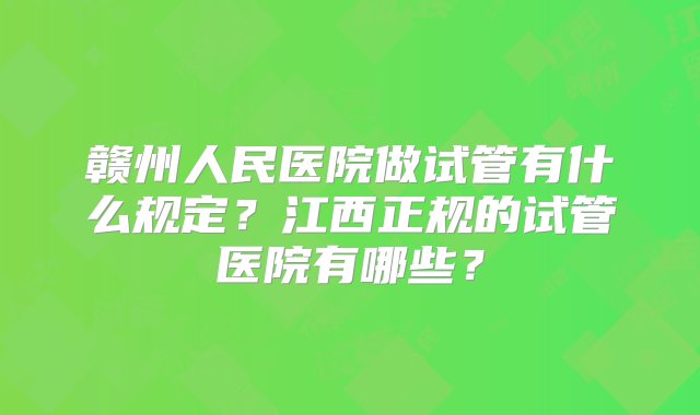 赣州人民医院做试管有什么规定？江西正规的试管医院有哪些？