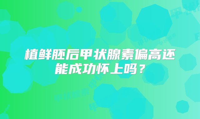 植鲜胚后甲状腺素偏高还能成功怀上吗？