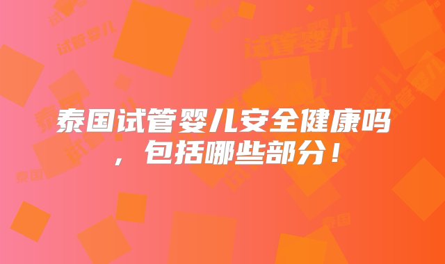 泰国试管婴儿安全健康吗，包括哪些部分！